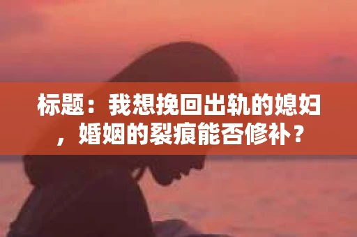 标题：我想挽回出轨的媳妇，婚姻的裂痕能否修补？