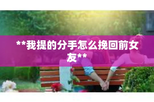 **我提的分手怎么挽回前女友**
