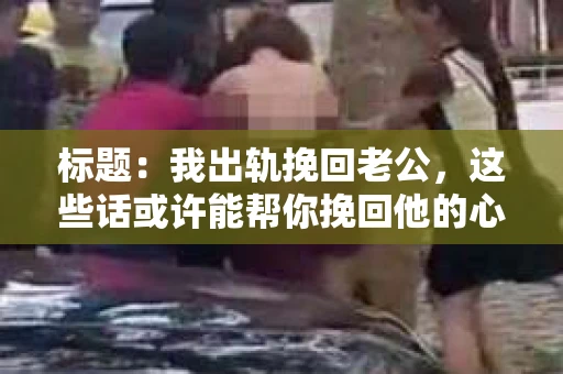 标题：我出轨挽回老公，这些话或许能帮你挽回他的心