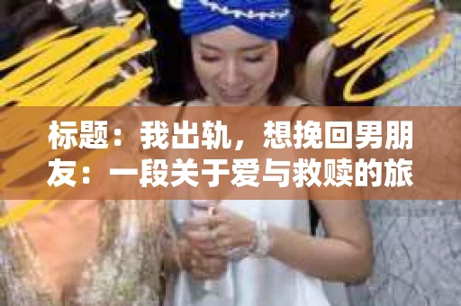 标题：我出轨，想挽回男朋友：一段关于爱与救赎的旅程
