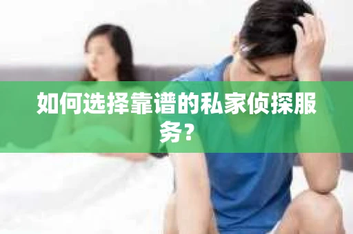 如何选择靠谱的私家侦探服务？