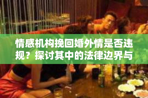 情感机构挽回婚外情是否违规？探讨其中的法律边界与伦理考量