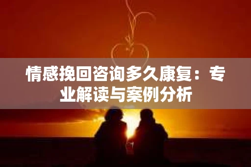 情感挽回咨询多久康复：专业解读与案例分析
