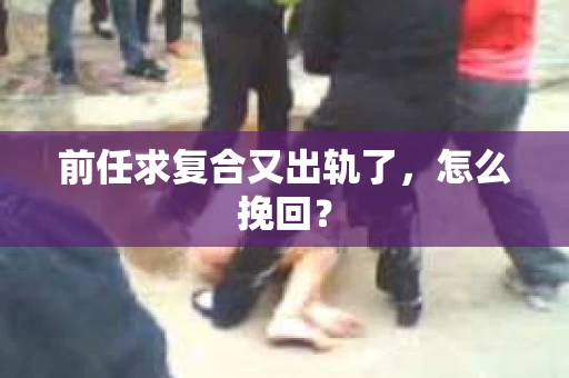前任求复合又出轨了，怎么挽回？
