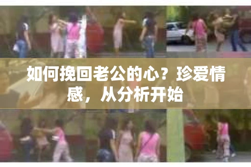 如何挽回老公的心？珍爱情感，从分析开始