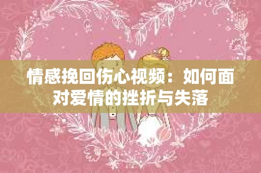 情感挽回伤心视频：如何面对爱情的挫折与失落