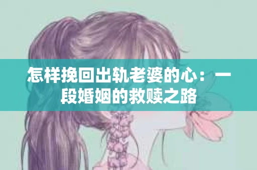 怎样挽回出轨老婆的心：一段婚姻的救赎之路