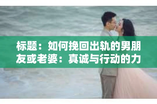 标题：如何挽回出轨的男朋友或老婆：真诚与行动的力量