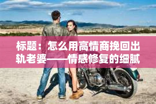 标题：怎么用高情商挽回出轨老婆——情感修复的细腻之道