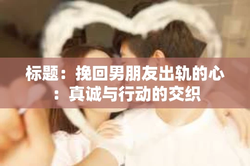 标题：挽回男朋友出轨的心：真诚与行动的交织