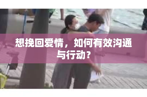 想挽回爱情，如何有效沟通与行动？