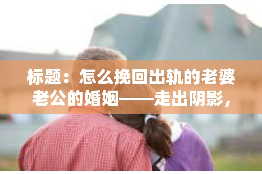标题：怎么挽回出轨的老婆老公的婚姻——走出阴影，重建信任
