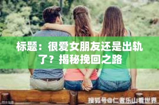标题：很爱女朋友还是出轨了？揭秘挽回之路