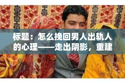 标题：怎么挽回男人出轨人的心理——走出阴影，重建信任