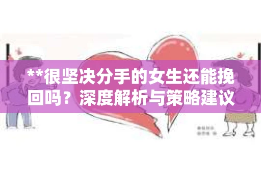 **很坚决分手的女生还能挽回吗？深度解析与策略建议**
