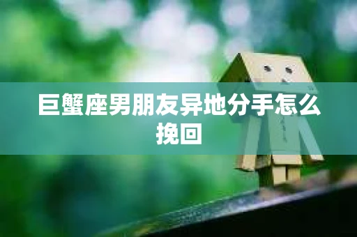 巨蟹座男朋友异地分手怎么挽回