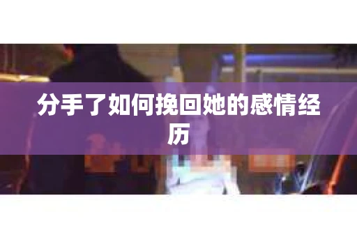 分手了如何挽回她的感情经历