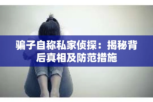 骗子自称私家侦探：揭秘背后真相及防范措施