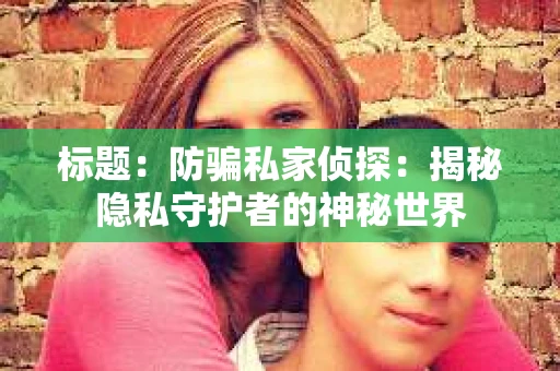 标题：防骗私家侦探：揭秘隐私守护者的神秘世界