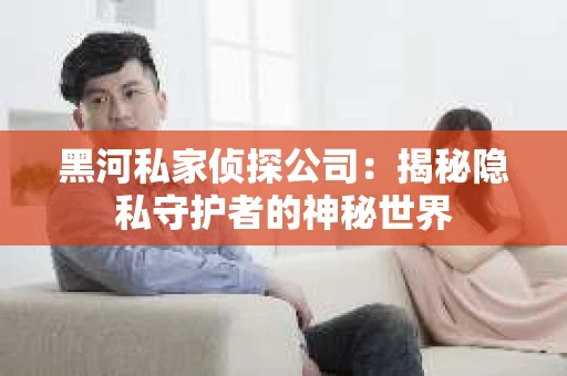 黑河私家侦探公司：揭秘隐私守护者的神秘世界