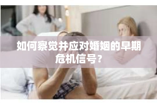 如何察觉并应对婚姻的早期危机信号？