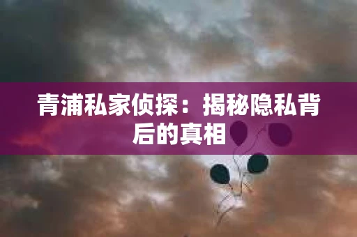 青浦私家侦探：揭秘隐私背后的真相