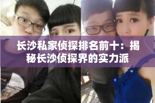 长沙私家侦探排名前十：揭秘长沙侦探界的实力派