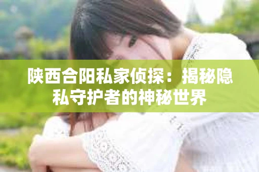 陕西合阳私家侦探：揭秘隐私守护者的神秘世界