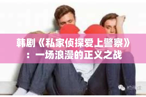 韩剧《私家侦探爱上警察》：一场浪漫的正义之战