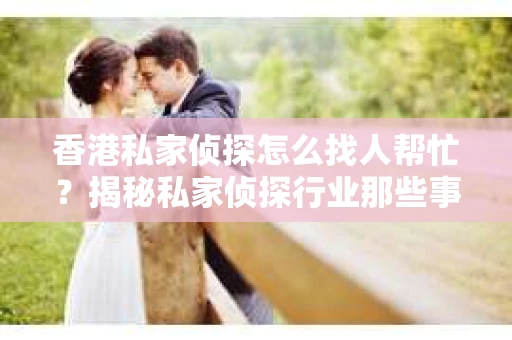 香港私家侦探怎么找人帮忙？揭秘私家侦探行业那些事儿