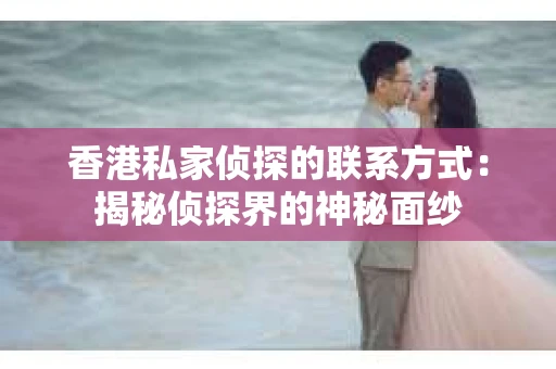 香港私家侦探的联系方式：揭秘侦探界的神秘面纱