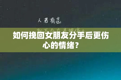 如何挽回女朋友分手后更伤心的情绪？