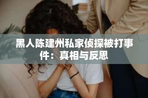 黑人陈建州私家侦探被打事件：真相与反思
