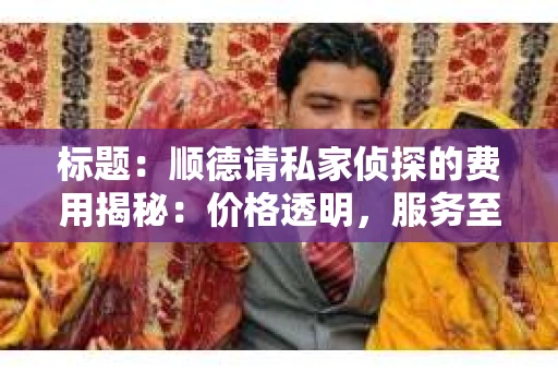标题：顺德请私家侦探的费用揭秘：价格透明，服务至上