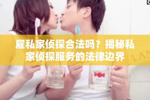 雇私家侦探合法吗？揭秘私家侦探服务的法律边界