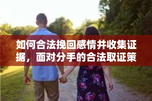如何合法挽回感情并收集证据，面对分手的合法取证策略
