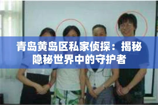 青岛黄岛区私家侦探：揭秘隐秘世界中的守护者