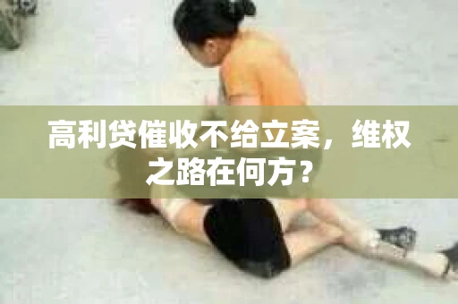 高利贷催收不给立案，维权之路在何方？