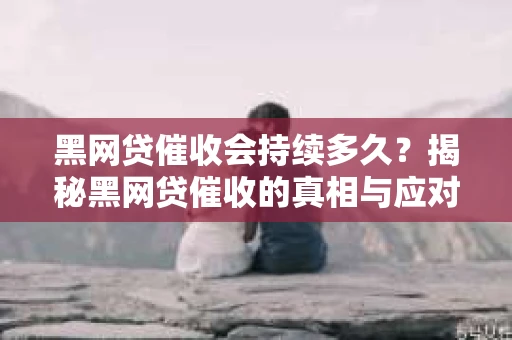 黑网贷催收会持续多久？揭秘黑网贷催收的真相与应对策略