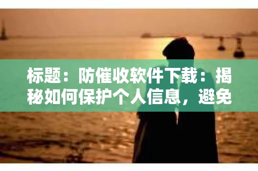标题：防催收软件下载：揭秘如何保护个人信息，避免骚扰电话