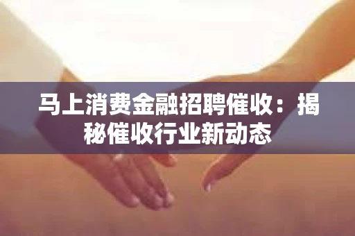 马上消费金融招聘催收：揭秘催收行业新动态