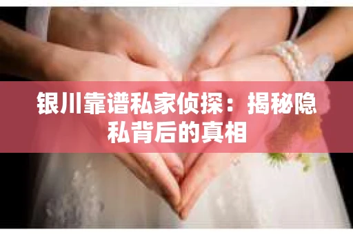 银川靠谱私家侦探：揭秘隐私背后的真相