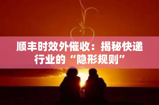 顺丰时效外催收：揭秘快递行业的“隐形规则”