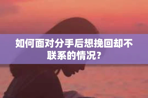 如何面对分手后想挽回却不联系的情况？