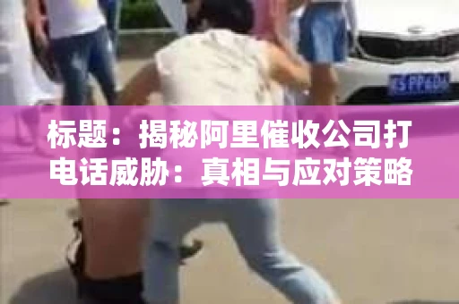 标题：揭秘阿里催收公司打电话威胁：真相与应对策略