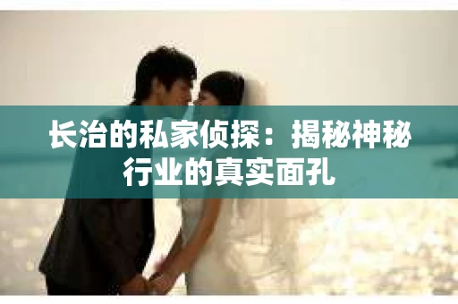 长治的私家侦探：揭秘神秘行业的真实面孔
