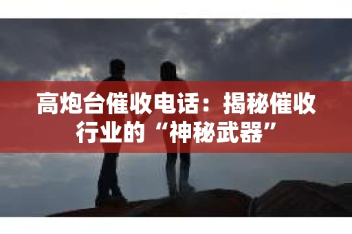 高炮台催收电话：揭秘催收行业的“神秘武器”