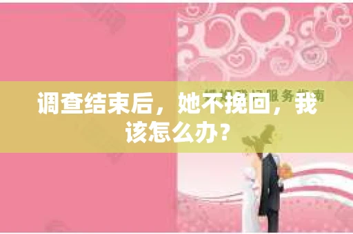调查结束后，她不挽回，我该怎么办？