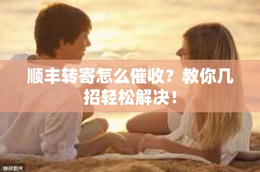 顺丰转寄怎么催收？教你几招轻松解决！
