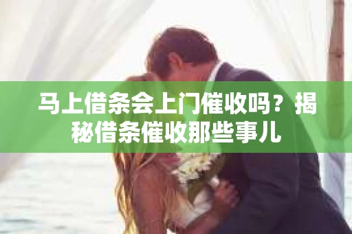 马上借条会上门催收吗？揭秘借条催收那些事儿